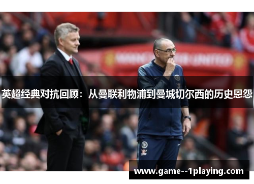 英超经典对抗回顾：从曼联利物浦到曼城切尔西的历史恩怨