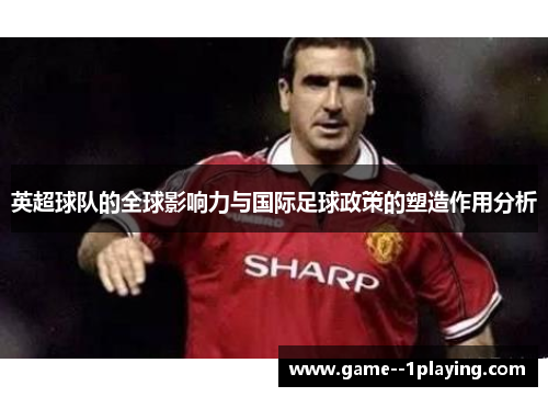 英超球队的全球影响力与国际足球政策的塑造作用分析 英超球队的全球影响力与国际足球政策的塑造作用分析