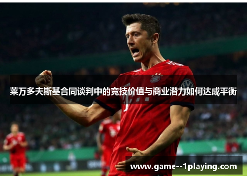 莱万多夫斯基合同谈判中的竞技价值与商业潜力如何达成平衡 莱万多夫斯基合同谈判中的竞技价值与商业潜力如何达成平衡