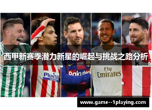 西甲新赛季潜力新星的崛起与挑战之路分析 西甲新赛季潜力新星的崛起与挑战之路分析