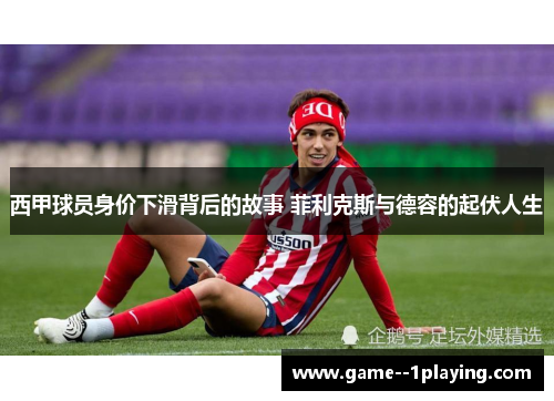 西甲球员身价下滑背后的故事 菲利克斯与德容的起伏人生 西甲球员身价下滑背后的故事 菲利克斯与德容的起伏人生