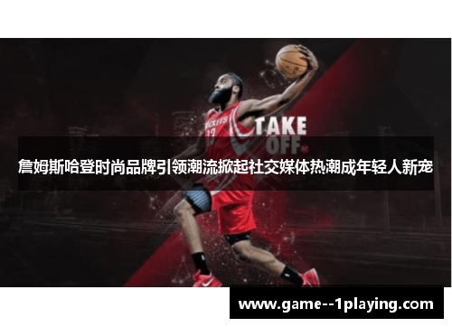 詹姆斯哈登时尚品牌引领潮流掀起社交媒体热潮成年轻人新宠