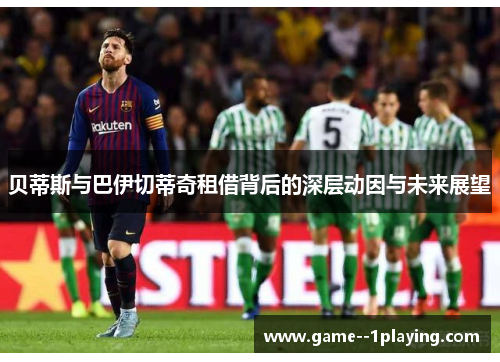 贝蒂斯与巴伊切蒂奇租借背后的深层动因与未来展望