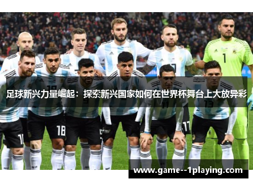 足球新兴力量崛起：探索新兴国家如何在世界杯舞台上大放异彩