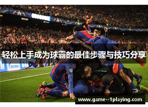 轻松上手成为球霸的最佳步骤与技巧分享 轻松上手成为球霸的最佳步骤与技巧分享