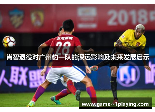 肖智退役对广州豹一队的深远影响及未来发展启示