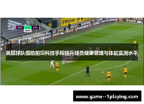 英超球队借助前沿科技手段提升球员健康管理与体能监测水平