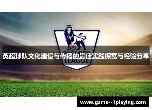 英超球队文化建设与传播的最佳实践探索与经验分享 英超球队文化建设与传播的最佳实践探索与经验分享