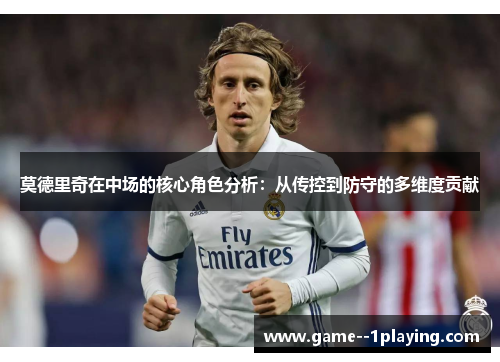 莫德里奇在中场的核心角色分析:从传控到防守的多维度贡献 莫德里奇在中场的核心角色分析:从传控到防守的多维度贡献