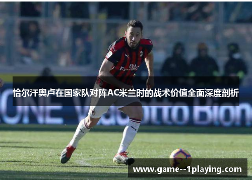 恰尔汗奥卢在国家队对阵AC米兰时的战术价值全面深度剖析