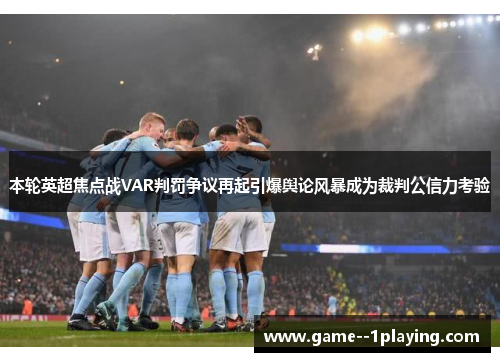 本轮英超焦点战VAR判罚争议再起引爆舆论风暴成为裁判公信力考验