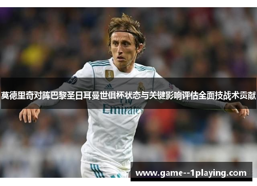 莫德里奇对阵巴黎圣日耳曼世俱杯状态与关键影响评估全面技战术贡献