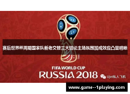 赛后世界杯周期国家队新老交替三大结论主场氛围加成效应凸显明晰 赛后世界杯周期国家队新老交替三大结论主场氛围加成效应凸显明晰