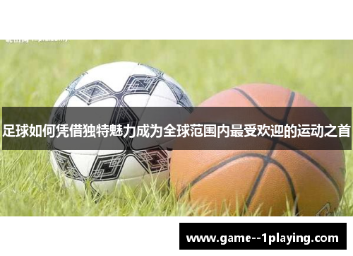 足球如何凭借独特魅力成为全球范围内最受欢迎的运动之首 足球如何凭借独特魅力成为全球范围内最受欢迎的运动之首