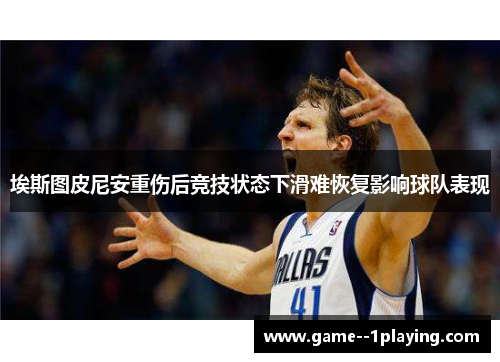 埃斯图皮尼安重伤后竞技状态下滑难恢复影响球队表现 埃斯图皮尼安重伤后竞技状态下滑难恢复影响球队表现