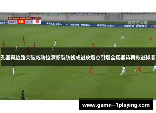 孔塞桑边路突破威胁拉满撕裂防线成进攻爆点引爆全场期待再掀进球潮 孔塞桑边路突破威胁拉满撕裂防线成进攻爆点引爆全场期待再掀进球潮