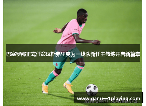 巴塞罗那正式任命汉斯弗里克为一线队新任主教练开启新篇章 巴塞罗那正式任命汉斯弗里克为一线队新任主教练开启新篇章