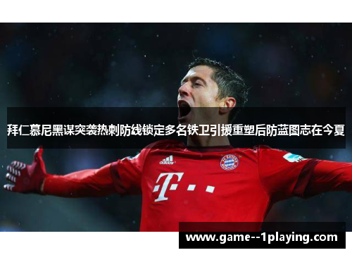 拜仁慕尼黑谋突袭热刺防线锁定多名铁卫引援重塑后防蓝图志在今夏 拜仁慕尼黑谋突袭热刺防线锁定多名铁卫引援重塑后防蓝图志在今夏