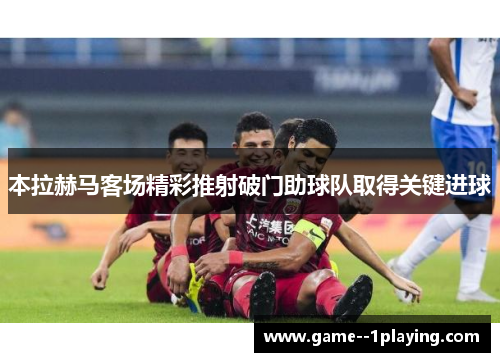 本拉赫马客场精彩推射破门助球队取得关键进球