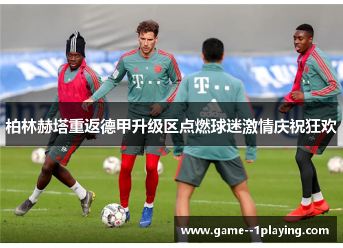 柏林赫塔重返德甲升级区点燃球迷激情庆祝狂欢 柏林赫塔重返德甲升级区点燃球迷激情庆祝狂欢