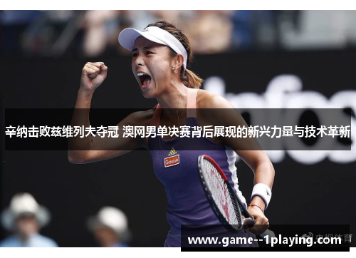 辛纳击败兹维列夫夺冠 澳网男单决赛背后展现的新兴力量与技术革新