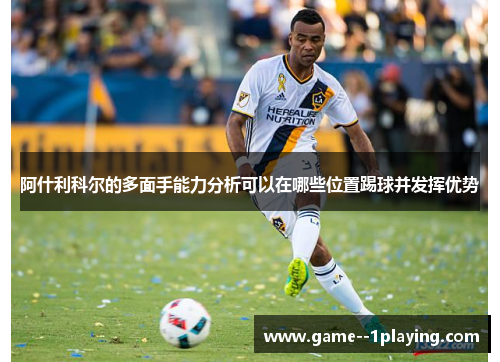阿什利科尔的多面手能力分析可以在哪些位置踢球并发挥优势