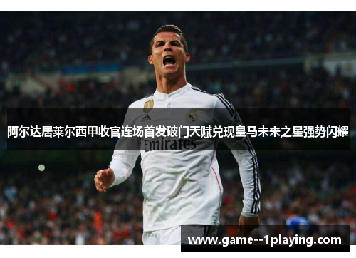 阿尔达居莱尔西甲收官连场首发破门天赋兑现皇马未来之星强势闪耀