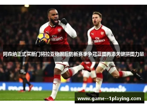 阿森纳正式买断门将拉亚稳固后防新赛季争冠蓝图再添关键拼图力量