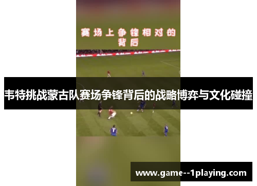 韦特挑战蒙古队赛场争锋背后的战略博弈与文化碰撞