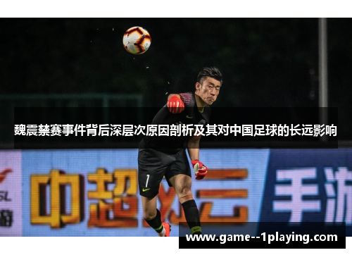 魏震禁赛事件背后深层次原因剖析及其对中国足球的长远影响