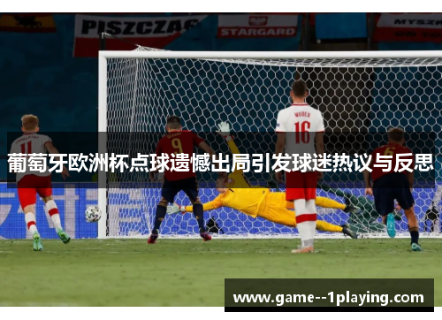 葡萄牙欧洲杯点球遗憾出局引发球迷热议与反思