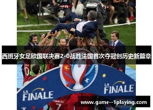 西班牙女足欧国联决赛2-0战胜法国首次夺冠创历史新篇章 西班牙女足欧国联决赛2-0战胜法国首次夺冠创历史新篇章