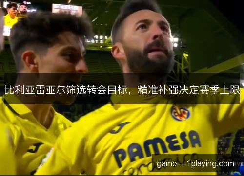 比利亚雷亚尔筛选转会目标,精准补强决定赛季上限 比利亚雷亚尔筛选转会目标,精准补强决定赛季上限