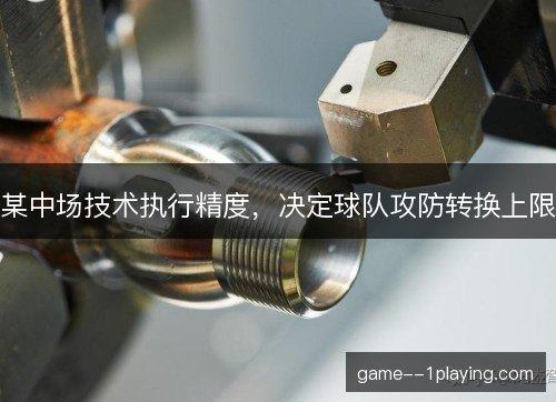某中场技术执行精度,决定球队攻防转换上限 某中场技术执行精度,决定球队攻防转换上限